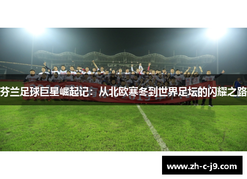 芬兰足球巨星崛起记：从北欧寒冬到世界足坛的闪耀之路