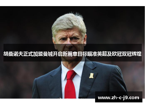 胡桑诺夫正式加盟曼城开启新篇章目标瞄准英超及欧冠双冠辉煌