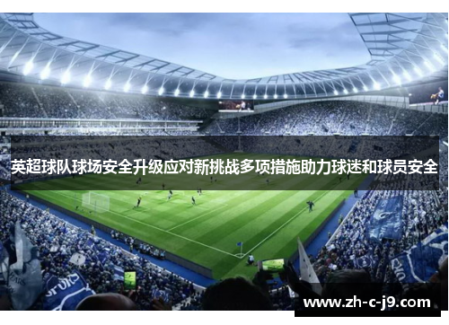 英超球队球场安全升级应对新挑战多项措施助力球迷和球员安全