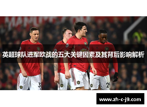 英超球队进军欧战的五大关键因素及其背后影响解析 英超球队进军欧战的五大关键因素及其背后影响解析