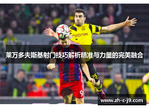 莱万多夫斯基射门技巧解析精准与力量的完美融合
