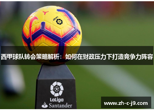 西甲球队转会策略解析：如何在财政压力下打造竞争力阵容