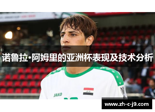 诺鲁拉·阿姆里的亚洲杯表现及技术分析