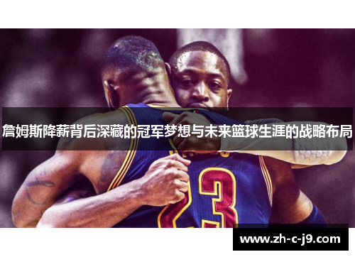 詹姆斯降薪背后深藏的冠军梦想与未来篮球生涯的战略布局