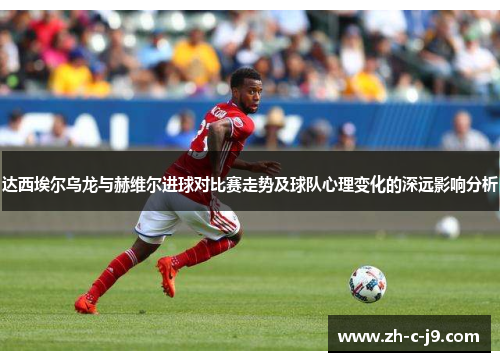 达西埃尔乌龙与赫维尔进球对比赛走势及球队心理变化的深远影响分析