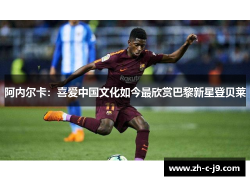 阿内尔卡：喜爱中国文化如今最欣赏巴黎新星登贝莱