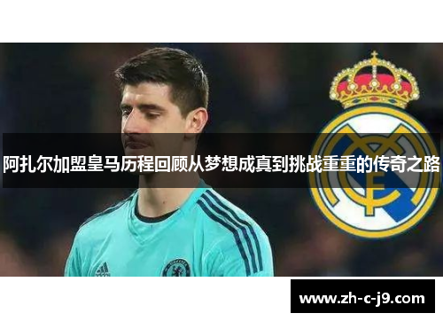 阿扎尔加盟皇马历程回顾从梦想成真到挑战重重的传奇之路