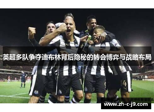 英超多队争夺迪布林背后隐秘的转会博弈与战略布局 英超多队争夺迪布林背后隐秘的转会博弈与战略布局