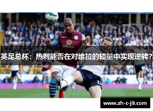 英足总杯:热刺能否在对维拉的较量中实现逆转? 英足总杯:热刺能否在对维拉的较量中实现逆转?