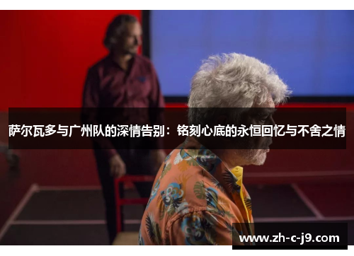 萨尔瓦多与广州队的深情告别：铭刻心底的永恒回忆与不舍之情