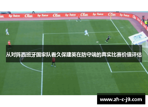 从对阵西班牙国家队看久保建英在防守端的真实比赛价值评估 从对阵西班牙国家队看久保建英在防守端的真实比赛价值评估