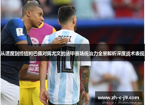 从速度到终结姆巴佩对阵尤文的法甲赛场统治力全景解析深度战术表现 从速度到终结姆巴佩对阵尤文的法甲赛场统治力全景解析深度战术表现