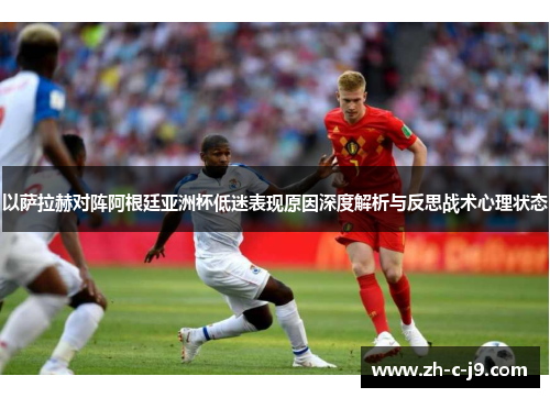 以萨拉赫对阵阿根廷亚洲杯低迷表现原因深度解析与反思战术心理状态