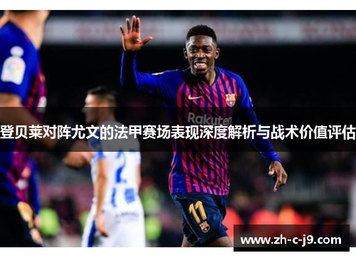 登贝莱对阵尤文的法甲赛场表现深度解析与战术价值评估 登贝莱对阵尤文的法甲赛场表现深度解析与战术价值评估
