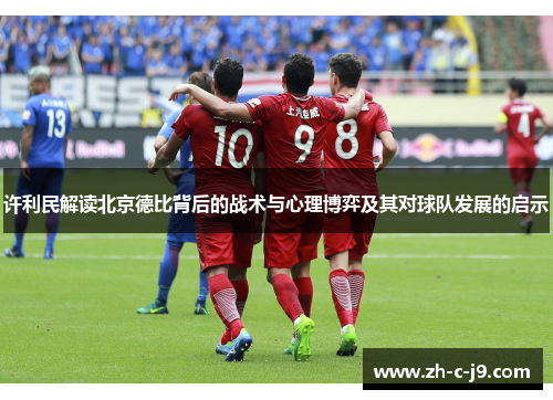 许利民解读北京德比背后的战术与心理博弈及其对球队发展的启示 许利民解读北京德比背后的战术与心理博弈及其对球队发展的启示