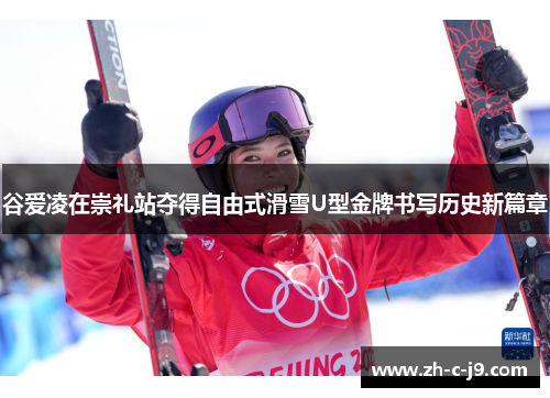 谷爱凌在崇礼站夺得自由式滑雪U型金牌书写历史新篇章 谷爱凌在崇礼站夺得自由式滑雪U型金牌书写历史新篇章