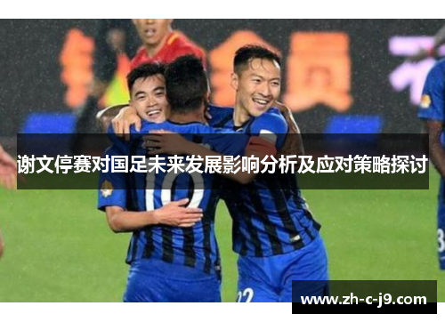谢文停赛对国足未来发展影响分析及应对策略探讨 谢文停赛对国足未来发展影响分析及应对策略探讨