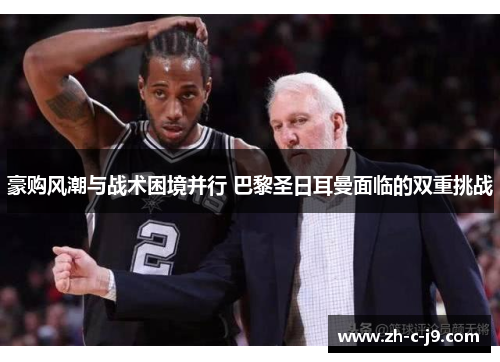 豪购风潮与战术困境并行 巴黎圣日耳曼面临的双重挑战 豪购风潮与战术困境并行 巴黎圣日耳曼面临的双重挑战