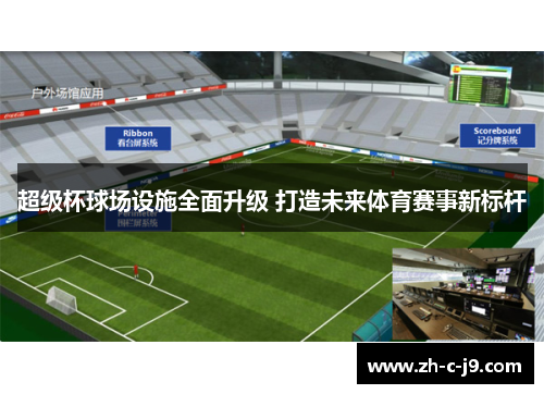 超级杯球场设施全面升级 打造未来体育赛事新标杆 超级杯球场设施全面升级 打造未来体育赛事新标杆