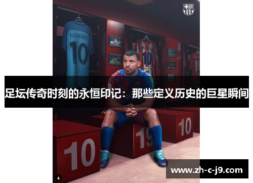 足坛传奇时刻的永恒印记:那些定义历史的巨星瞬间 足坛传奇时刻的永恒印记:那些定义历史的巨星瞬间