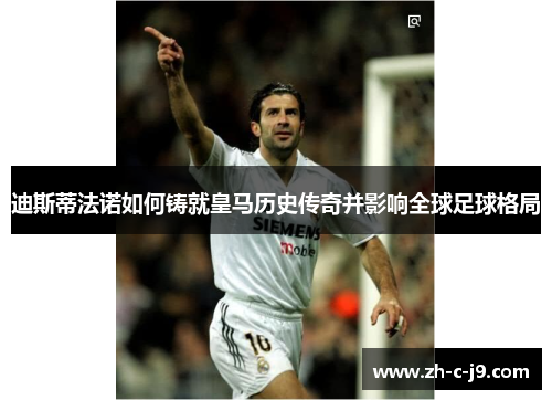 迪斯蒂法诺如何铸就皇马历史传奇并影响全球足球格局 迪斯蒂法诺如何铸就皇马历史传奇并影响全球足球格局