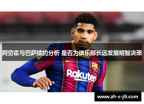 阿劳霍与巴萨续约分析 是否为俱乐部长远发展明智决策 阿劳霍与巴萨续约分析 是否为俱乐部长远发展明智决策