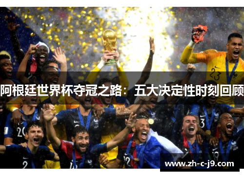阿根廷世界杯夺冠之路:五大决定性时刻回顾 阿根廷世界杯夺冠之路:五大决定性时刻回顾