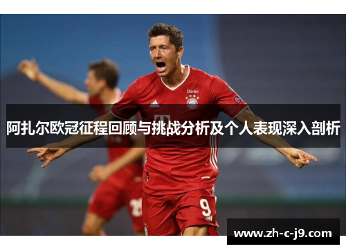 阿扎尔欧冠征程回顾与挑战分析及个人表现深入剖析