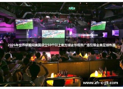 2026年世界杯期间美国设立50个以上官方球迷节观赛广场引爆全美足球热潮 2026年世界杯期间美国设立50个以上官方球迷节观赛广场引爆全美足球热潮
