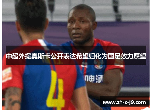 中超外援奥斯卡公开表达希望归化为国足效力愿望 中超外援奥斯卡公开表达希望归化为国足效力愿望