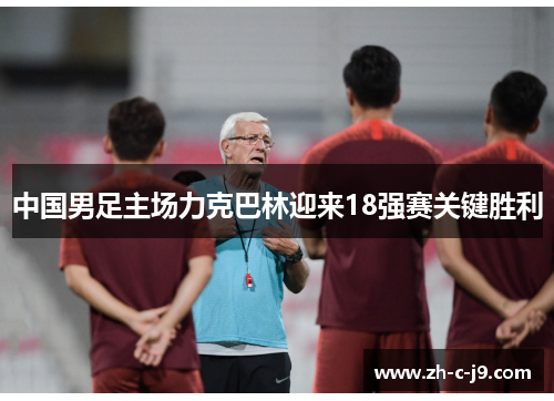 中国男足主场力克巴林迎来18强赛关键胜利 中国男足主场力克巴林迎来18强赛关键胜利