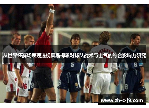 从世界杯赛场表现透视奥斯梅恩对球队战术与士气的综合影响力研究