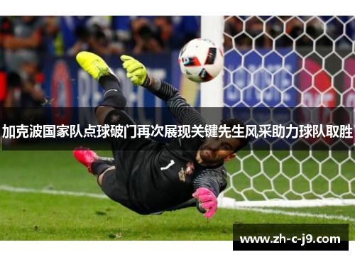 加克波国家队点球破门再次展现关键先生风采助力球队取胜