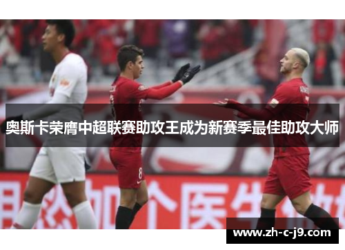 奥斯卡荣膺中超联赛助攻王成为新赛季最佳助攻大师 奥斯卡荣膺中超联赛助攻王成为新赛季最佳助攻大师