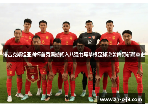 塔吉克斯坦亚洲杯首秀震撼闯入八强书写草根足球逆袭传奇新篇章史