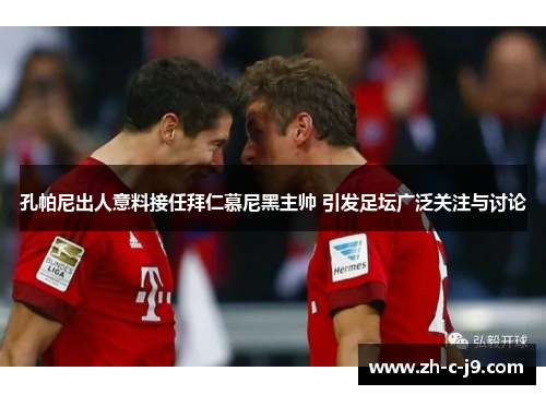 孔帕尼出人意料接任拜仁慕尼黑主帅 引发足坛广泛关注与讨论 孔帕尼出人意料接任拜仁慕尼黑主帅 引发足坛广泛关注与讨论