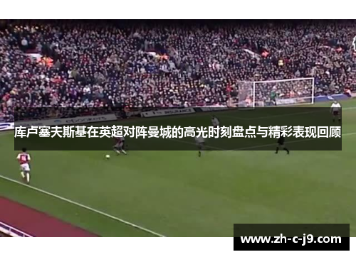 库卢塞夫斯基在英超对阵曼城的高光时刻盘点与精彩表现回顾