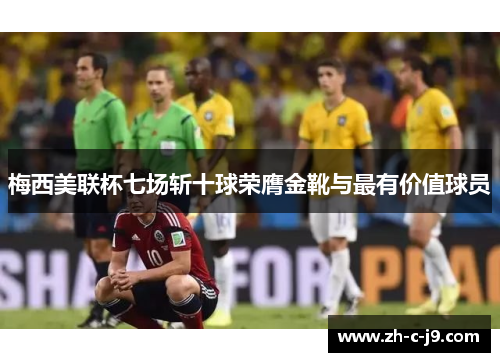 梅西美联杯七场斩十球荣膺金靴与最有价值球员