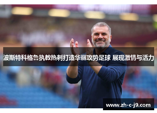 波斯特科格鲁执教热刺打造华丽攻势足球 展现激情与活力 波斯特科格鲁执教热刺打造华丽攻势足球 展现激情与活力