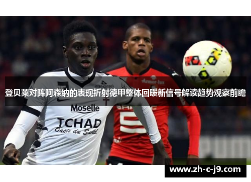 登贝莱对阵阿森纳的表现折射德甲整体回暖新信号解读趋势观察前瞻 登贝莱对阵阿森纳的表现折射德甲整体回暖新信号解读趋势观察前瞻