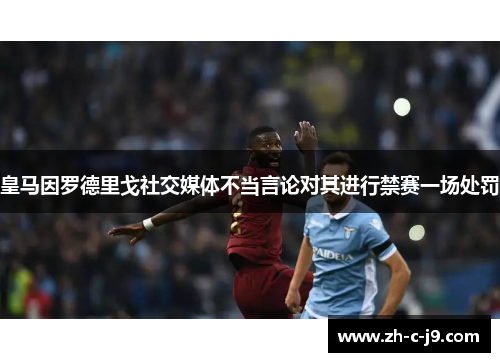 皇马因罗德里戈社交媒体不当言论对其进行禁赛一场处罚
