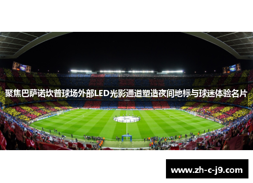 聚焦巴萨诺坎普球场外部LED光影通道塑造夜间地标与球迷体验名片 聚焦巴萨诺坎普球场外部LED光影通道塑造夜间地标与球迷体验名片