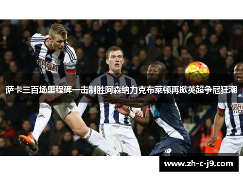 萨卡三百场里程碑一击制胜阿森纳力克布莱顿再掀英超争冠狂潮