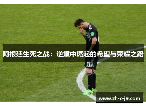 阿根廷生死之战：逆境中燃起的希望与荣耀之路