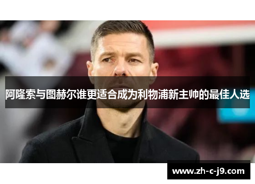 阿隆索与图赫尔谁更适合成为利物浦新主帅的最佳人选