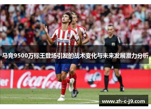 马竞9500万标王登场引发的战术变化与未来发展潜力分析