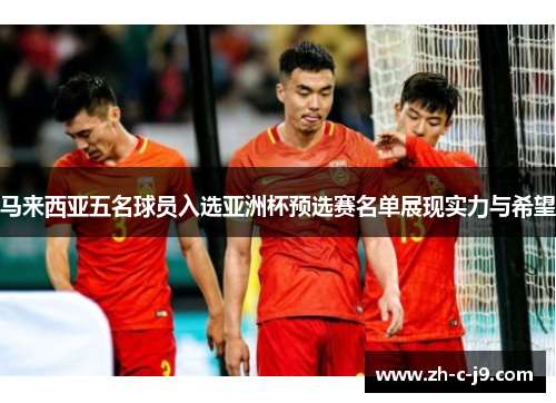 马来西亚五名球员入选亚洲杯预选赛名单展现实力与希望