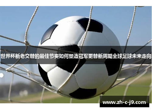 世界杯新老交替的最佳节奏如何塑造冠军更替新周期全球足球未来走向