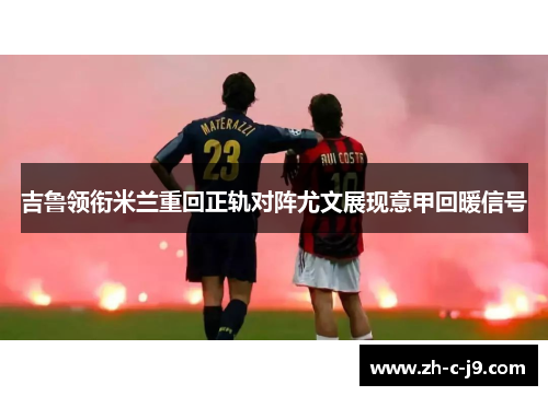 吉鲁领衔米兰重回正轨对阵尤文展现意甲回暖信号