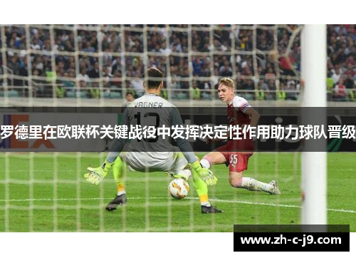 罗德里在欧联杯关键战役中发挥决定性作用助力球队晋级
